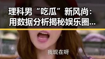 理科男“吃瓜”新风尚：用数据分析揭秘娱乐圈真相