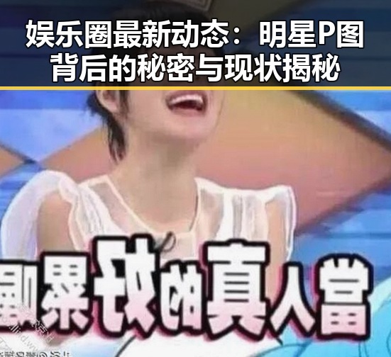 娱乐圈最新动态：明星P图背后的秘密与现状揭秘