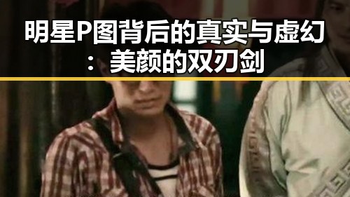 明星P图背后的真实与虚幻：美颜的双刃剑