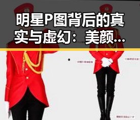 明星P图背后的真实与虚幻：美颜的双刃剑