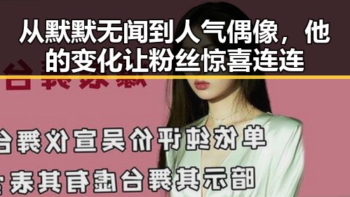 从默默无闻到人气偶像，他的变化让粉丝惊喜连连