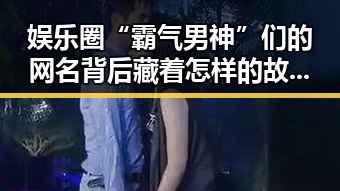 娱乐圈“霸气男神”们的网名背后藏着怎样的故事？🔥