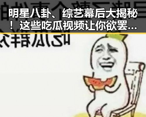 明星八卦、综艺幕后大揭秘！这些吃瓜视频让你欲罢不能🎬✨