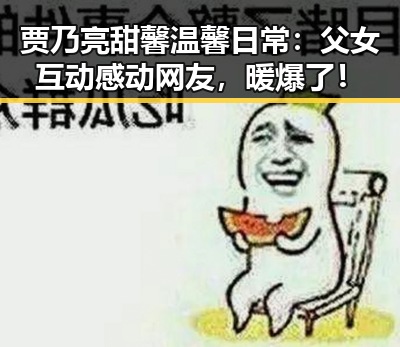 贾乃亮甜馨温馨日常：父女互动感动网友，暖爆了！