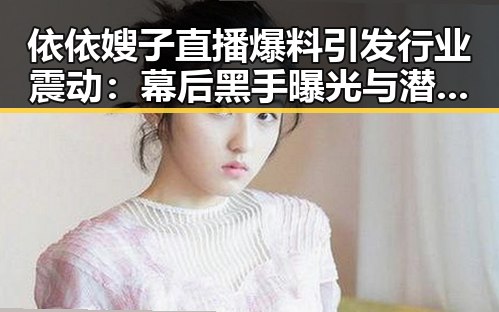 依依嫂子直播爆料引发行业震动：幕后黑手曝光与潜规则揭秘