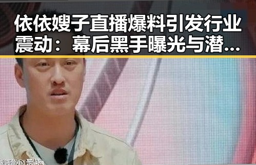 依依嫂子直播爆料引发行业震动：幕后黑手曝光与潜规则揭秘