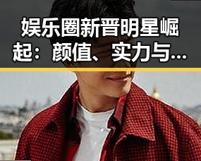娱乐圈新晋明星崛起：颜值、实力与跨界的双重焦点引热议